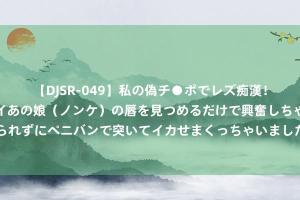 【DJSR-049】私の偽チ●ポでレズ痴漢！職場で見かけたカワイイあの娘（ノンケ）の唇を見つめるだけで興奮しちゃう私は欲求を抑えられずにペニバンで突いてイカせまくっちゃいました！ 重庆南川：“自然空调房”成市民避暑新宠