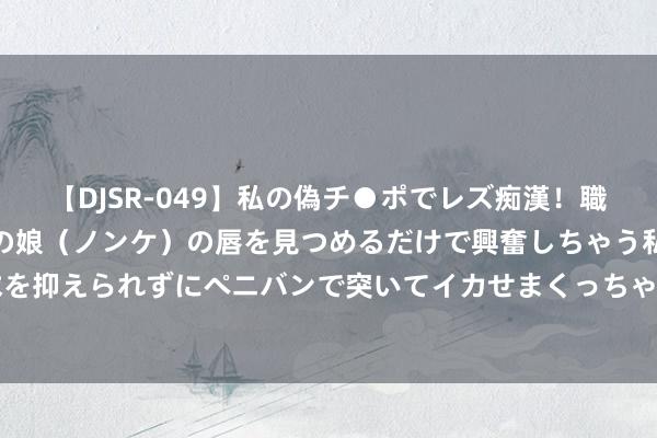 【DJSR-049】私の偽チ●ポでレズ痴漢！職場で見かけたカワイイあの娘（ノンケ）の唇を見つめるだけで興奮しちゃう私は欲求を抑えられずにペニバンで突いてイカせまくっちゃいました！ 让夏季经济“燃”起来