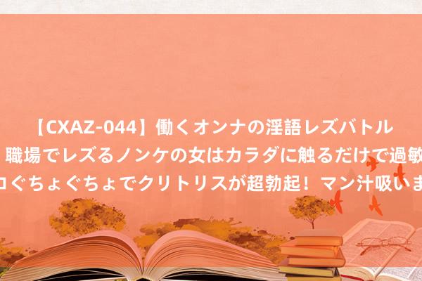 【CXAZ-044】働くオンナの淫語レズバトル DX 20シーン 4時間 職場でレズるノンケの女はカラダに触るだけで過敏に反応し、オマ○コぐちょぐちょでクリトリスが超勃起！マン汁吸いまくるとソリながらイキまくり！！ 第三届中国超卓惩办公司面容启动 33家企业获选“2020中国超卓惩办公司”