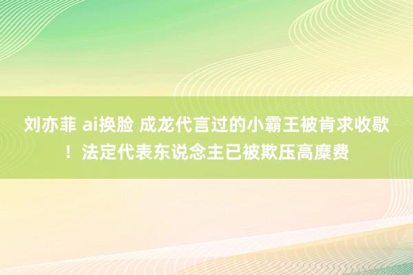 刘亦菲 ai换脸 成龙代言过的小霸王被肯求收歇！法定代表东说念主已被欺压高糜费