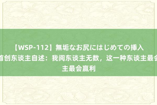 【WSP-112】無垢なお尻にはじめての挿入 黑石首创东谈主自述：我阅东谈主无数，这一种东谈主最会赢利