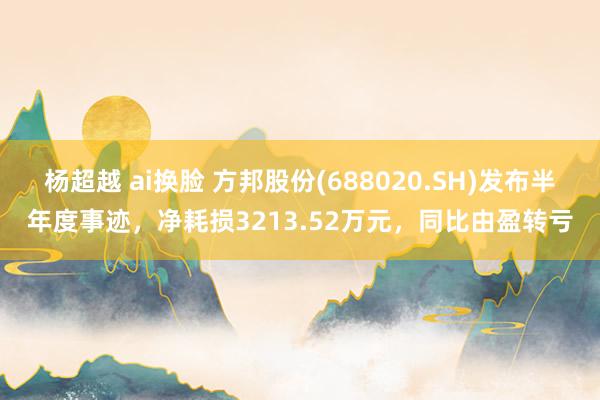 杨超越 ai换脸 方邦股份(688020.SH)发布半年度事迹，净耗损3213.52万元，同比由盈转亏