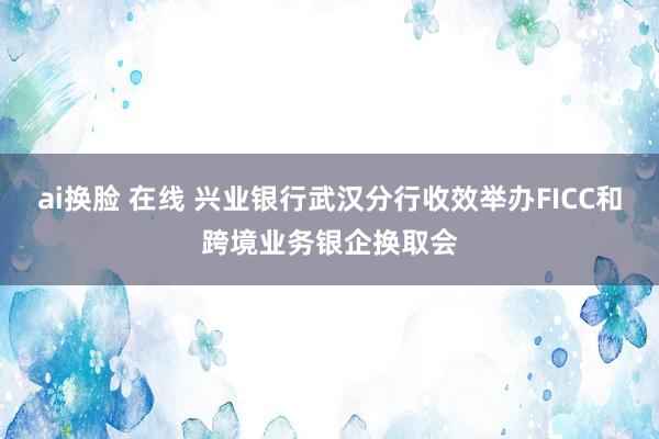 ai换脸 在线 兴业银行武汉分行收效举办FICC和跨境业务银企换取会