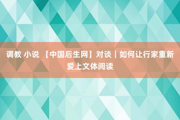 调教 小说 【中国后生网】对谈｜如何让行家重新爱上文体阅读