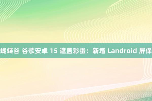 蝴蝶谷 谷歌安卓 15 遮盖彩蛋：新增 Landroid 屏保