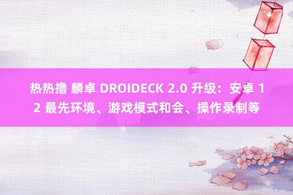 热热撸 麟卓 DROIDECK 2.0 升级：安卓 12 最先环境、游戏模式和会、操作录制等