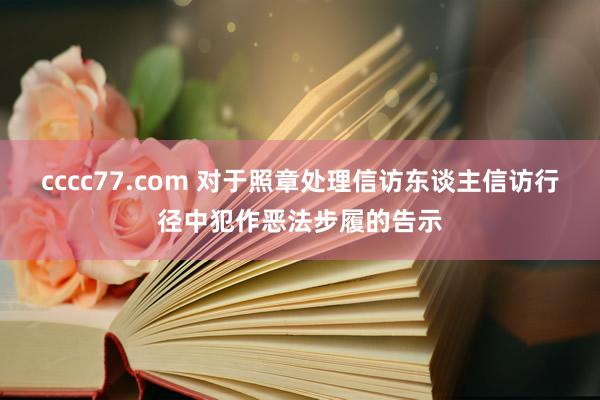 cccc77.com 对于照章处理信访东谈主信访行径中犯作恶法步履的告示