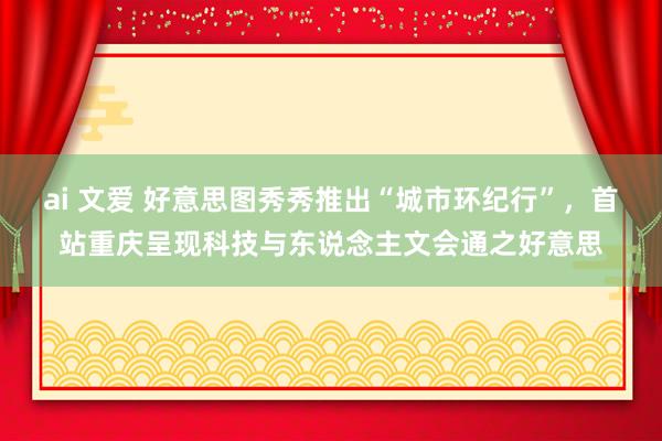 ai 文爱 好意思图秀秀推出“城市环纪行”，首站重庆呈现科技与东说念主文会通之好意思