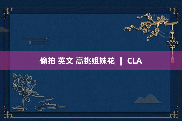 偷拍 英文 高挑姐妹花 ∣ CLA