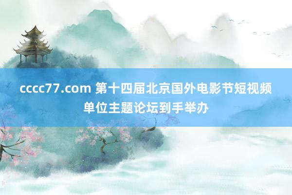 cccc77.com 第十四届北京国外电影节短视频单位主题论坛到手举办