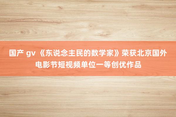 国产 gv 《东说念主民的数学家》荣获北京国外电影节短视频单位一等创优作品