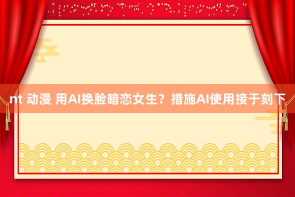 nt 动漫 用AI换脸暗恋女生？措施AI使用接于刻下